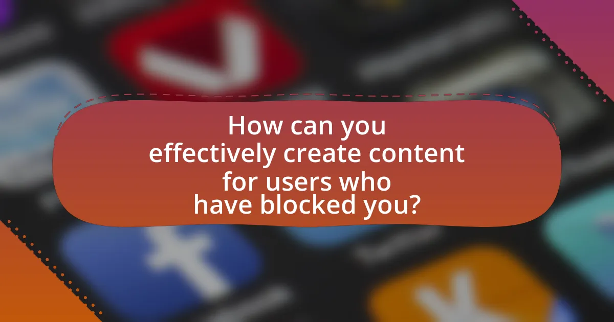 How can you effectively create content for users who have blocked you?