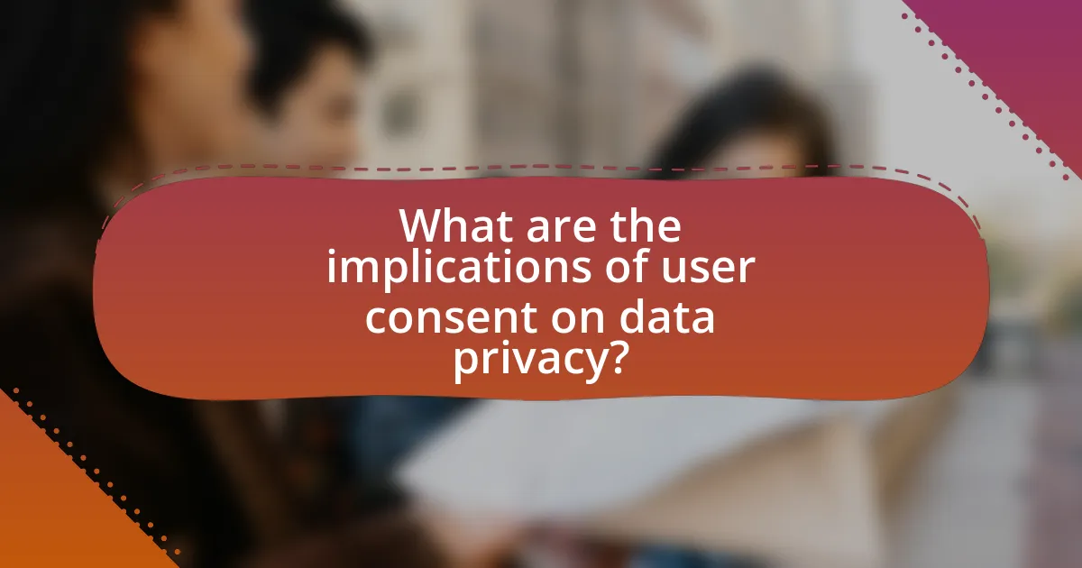 What are the implications of user consent on data privacy?